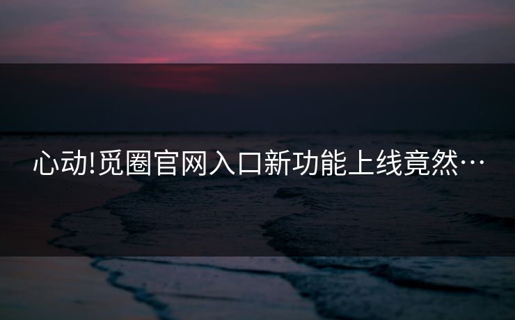 心动!觅圈官网入口新功能上线竟然…