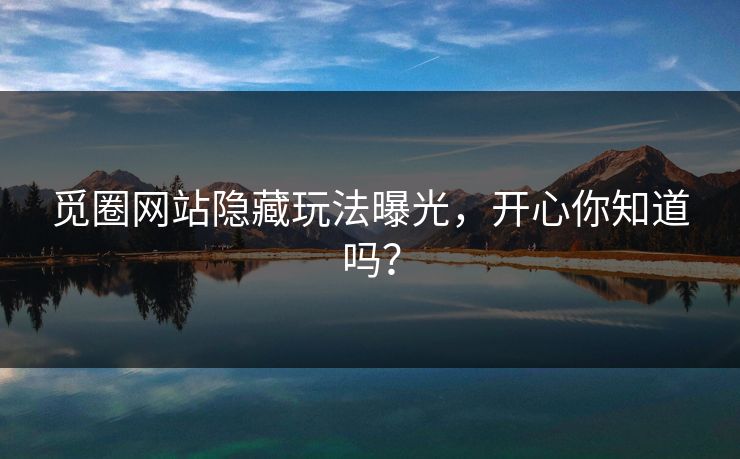 觅圈网站隐藏玩法曝光，开心你知道吗？