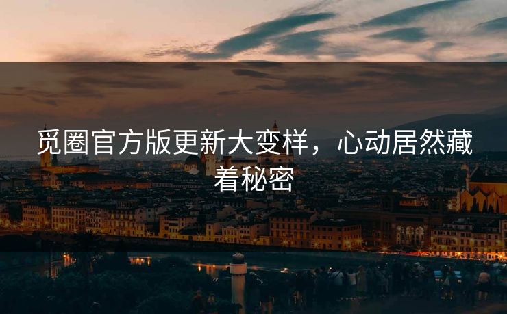 觅圈官方版更新大变样，心动居然藏着秘密