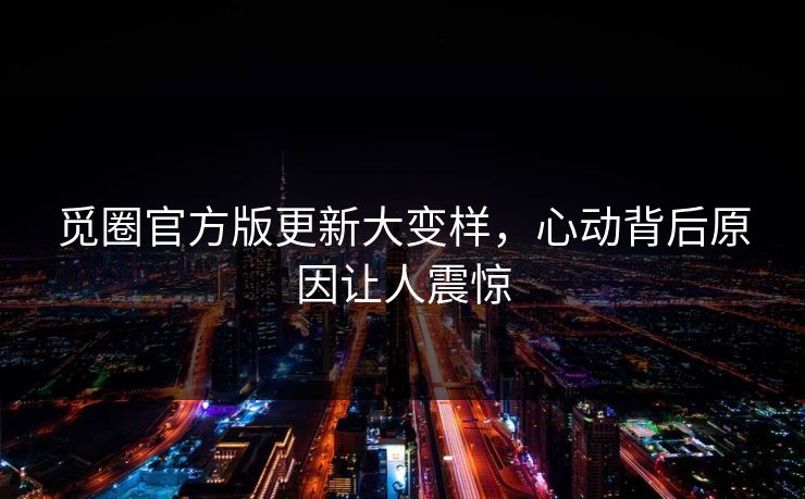 觅圈官方版更新大变样，心动背后原因让人震惊