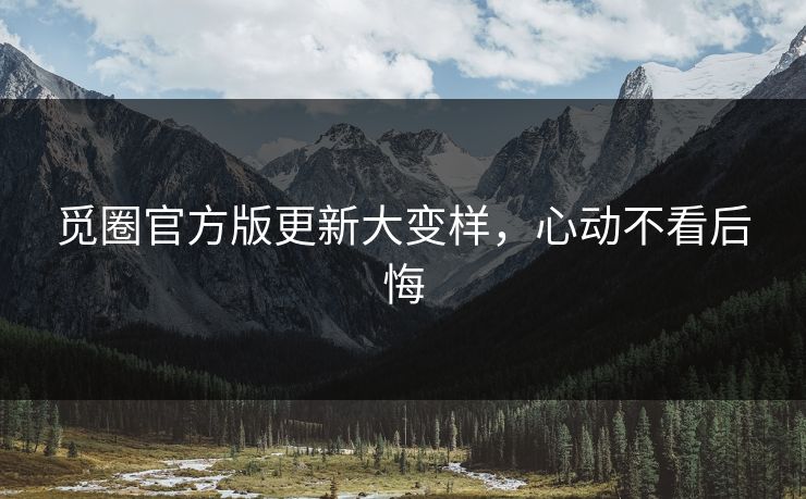 觅圈官方版更新大变样，心动不看后悔
