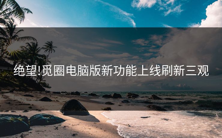 绝望!觅圈电脑版新功能上线刷新三观
