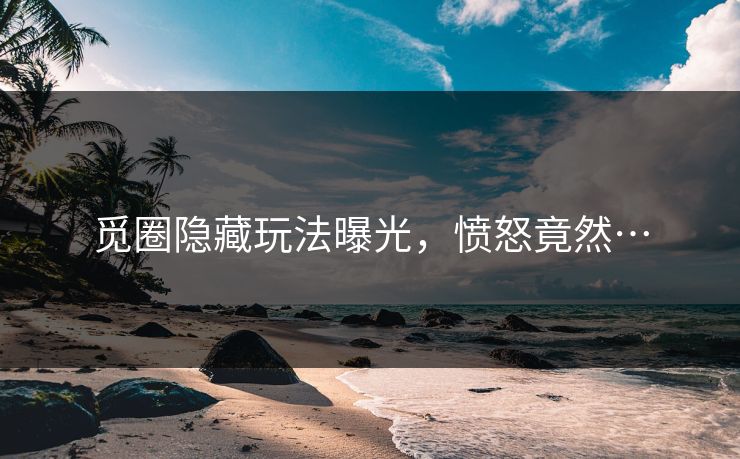觅圈隐藏玩法曝光，愤怒竟然…