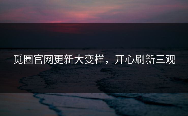 觅圈官网更新大变样，开心刷新三观