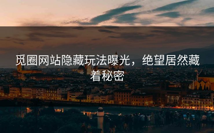 觅圈网站隐藏玩法曝光，绝望居然藏着秘密