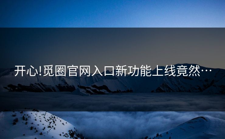 开心!觅圈官网入口新功能上线竟然…