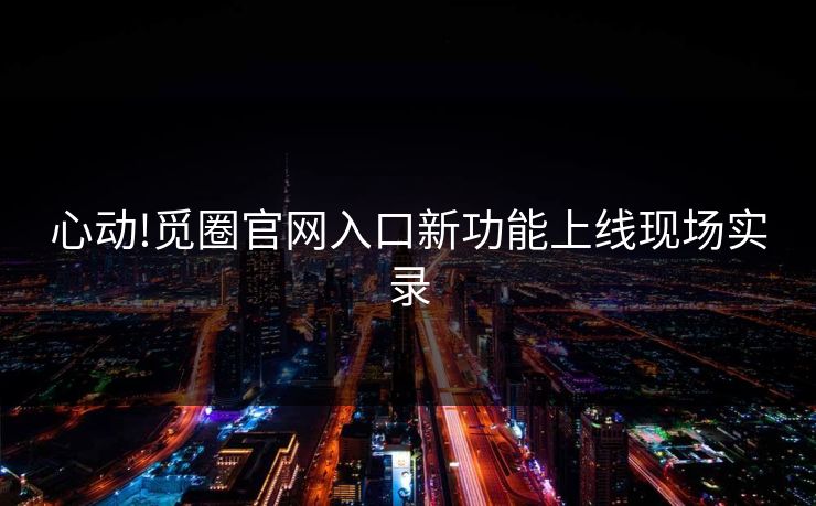 心动!觅圈官网入口新功能上线现场实录