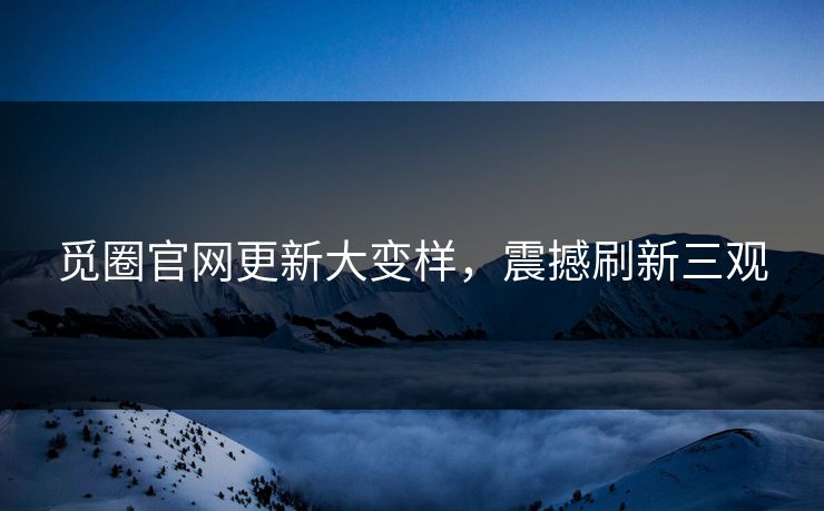 觅圈官网更新大变样，震撼刷新三观