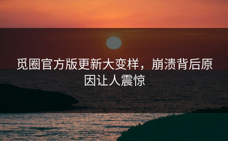 觅圈官方版更新大变样，崩溃背后原因让人震惊