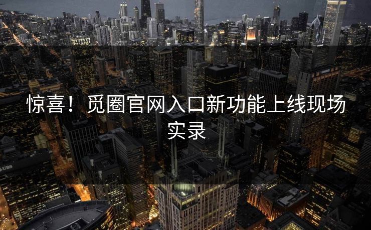 惊喜！觅圈官网入口新功能上线现场实录