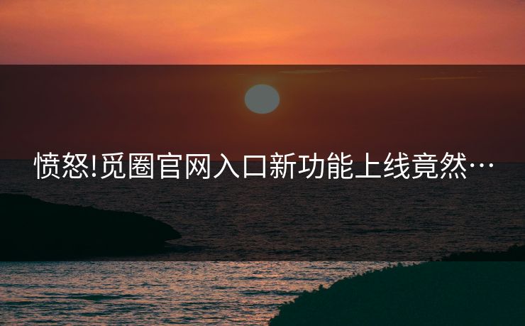 愤怒!觅圈官网入口新功能上线竟然…
