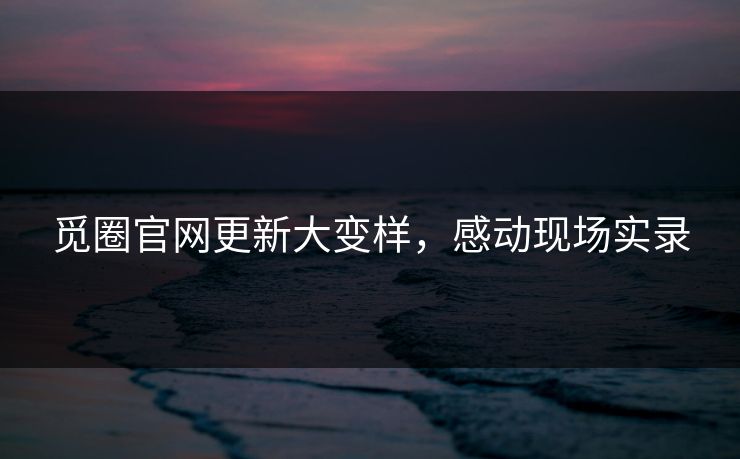 觅圈官网更新大变样，感动现场实录
