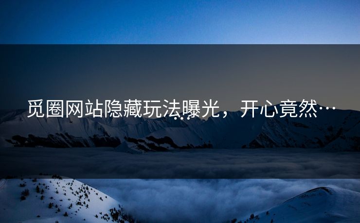 觅圈网站隐藏玩法曝光，开心竟然……