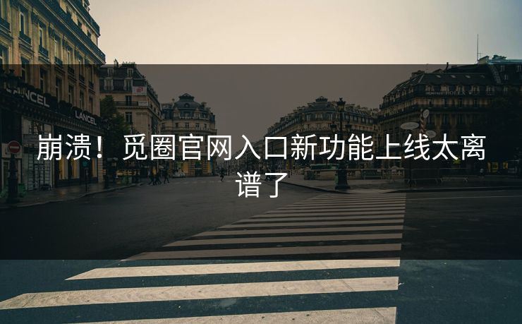 崩溃！觅圈官网入口新功能上线太离谱了