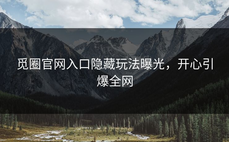 觅圈官网入口隐藏玩法曝光，开心引爆全网