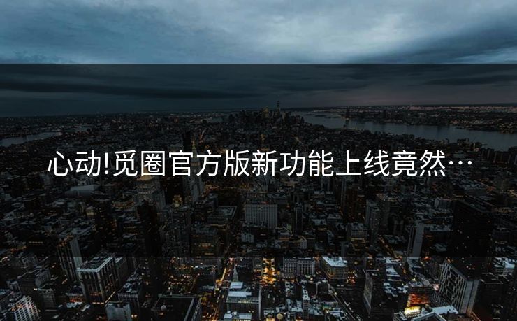 心动!觅圈官方版新功能上线竟然…