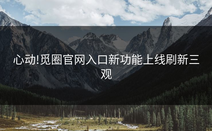 心动!觅圈官网入口新功能上线刷新三观