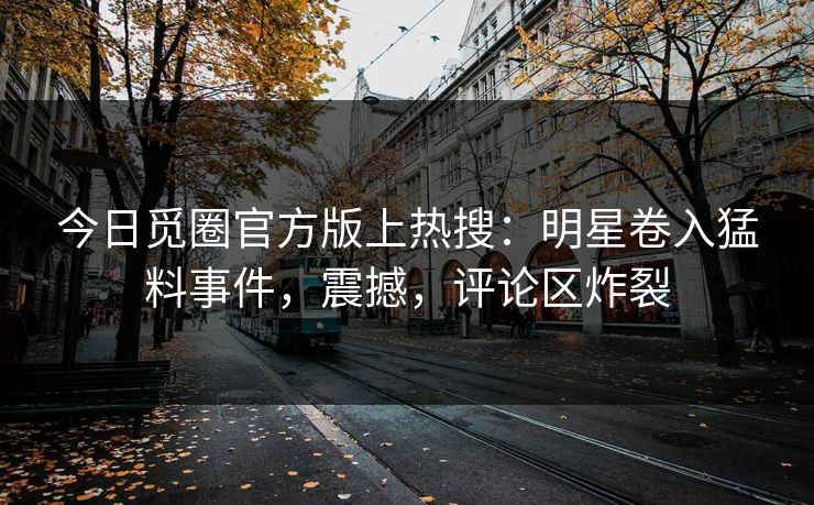 今日觅圈官方版上热搜：明星卷入猛料事件，震撼，评论区炸裂