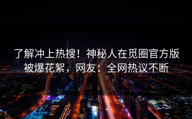 了解冲上热搜！神秘人在觅圈官方版被爆花絮，网友：全网热议不断