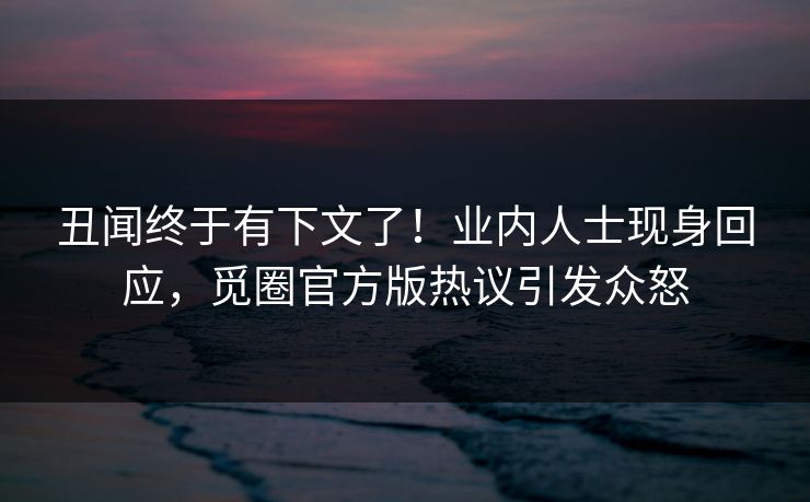 丑闻终于有下文了！业内人士现身回应，觅圈官方版热议引发众怒