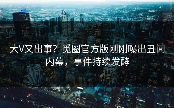 大V又出事？觅圈官方版刚刚曝出丑闻内幕，事件持续发酵