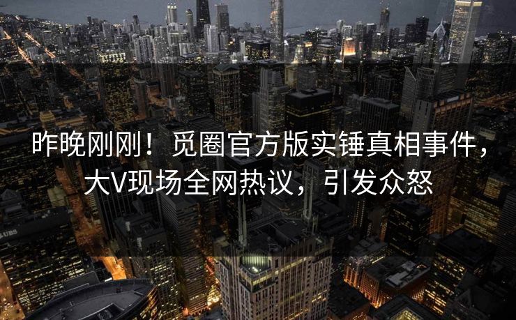 昨晚刚刚！觅圈官方版实锤真相事件，大V现场全网热议，引发众怒