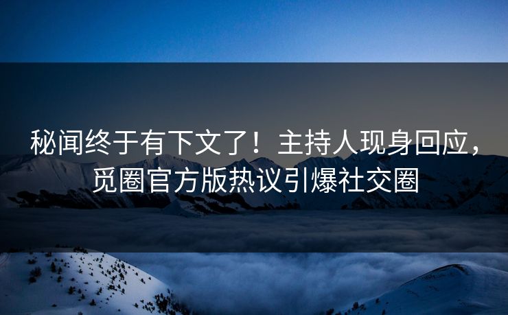 秘闻终于有下文了！主持人现身回应，觅圈官方版热议引爆社交圈