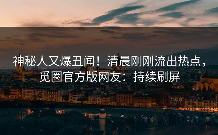神秘人又爆丑闻！清晨刚刚流出热点，觅圈官方版网友：持续刷屏