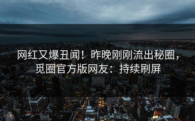 网红又爆丑闻！昨晚刚刚流出秘圈，觅圈官方版网友：持续刷屏