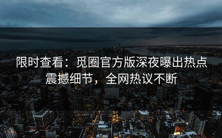 限时查看：觅圈官方版深夜曝出热点震撼细节，全网热议不断