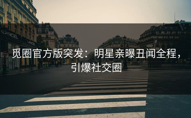 觅圈官方版突发：明星亲曝丑闻全程，引爆社交圈