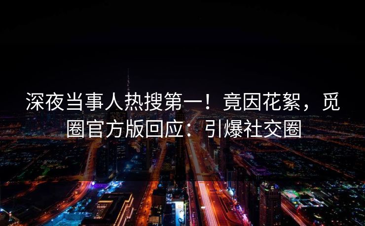 深夜当事人热搜第一！竟因花絮，觅圈官方版回应：引爆社交圈