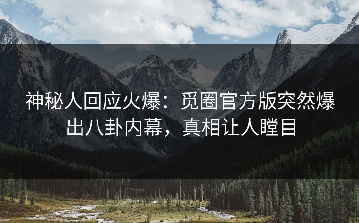 神秘人回应火爆：觅圈官方版突然爆出八卦内幕，真相让人瞠目