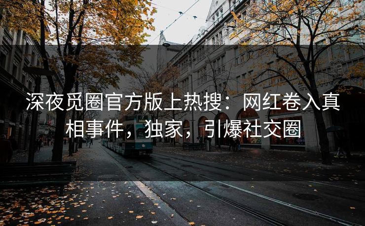 深夜觅圈官方版上热搜：网红卷入真相事件，独家，引爆社交圈