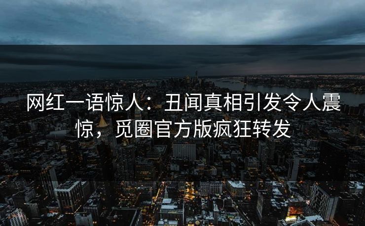 网红一语惊人：丑闻真相引发令人震惊，觅圈官方版疯狂转发