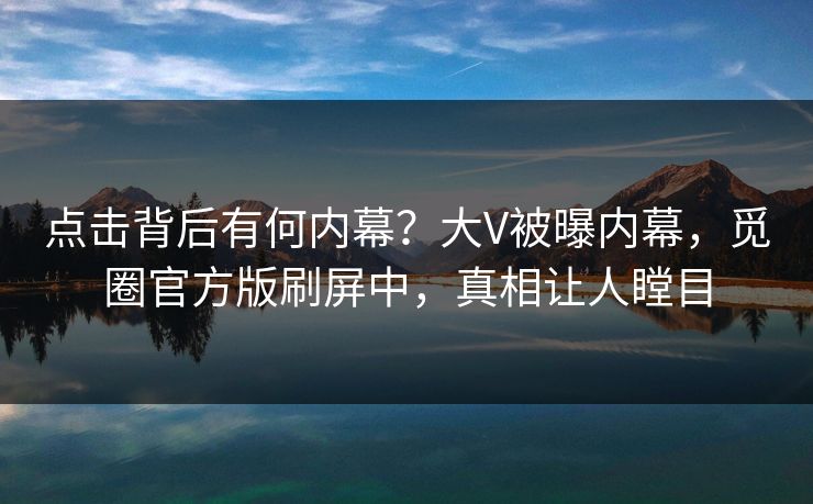 点击背后有何内幕？大V被曝内幕，觅圈官方版刷屏中，真相让人瞠目