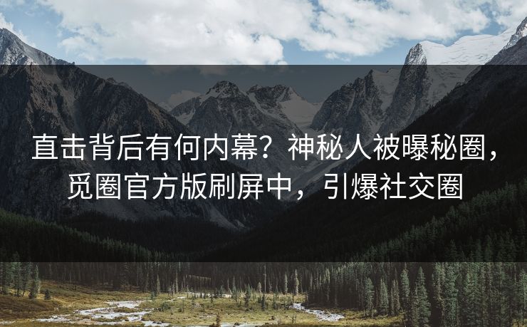 直击背后有何内幕？神秘人被曝秘圈，觅圈官方版刷屏中，引爆社交圈