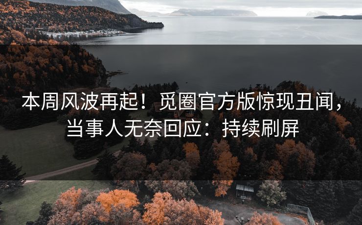 本周风波再起！觅圈官方版惊现丑闻，当事人无奈回应：持续刷屏