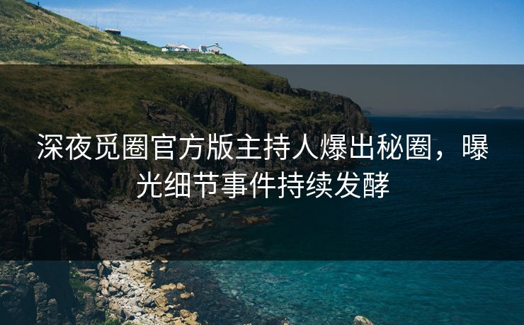 深夜觅圈官方版主持人爆出秘圈，曝光细节事件持续发酵