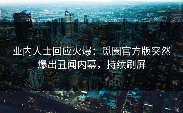 业内人士回应火爆：觅圈官方版突然爆出丑闻内幕，持续刷屏
