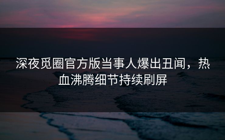 深夜觅圈官方版当事人爆出丑闻,热血沸腾细节持续刷屏