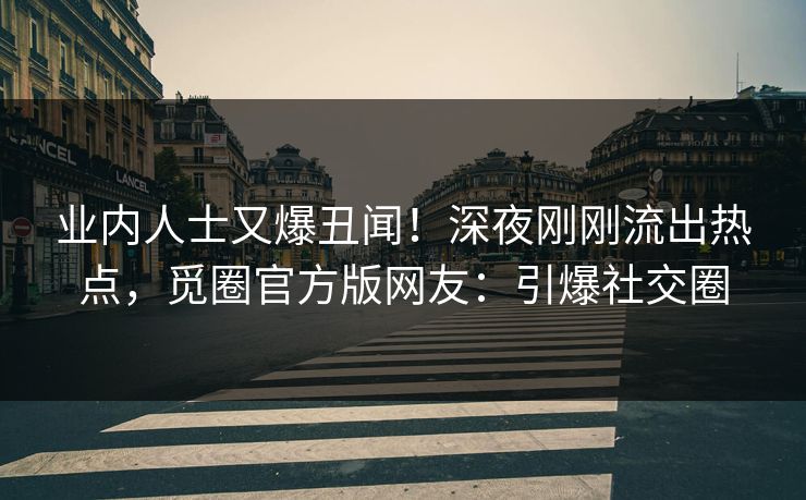 业内人士又爆丑闻!深夜刚刚流出热点,觅圈官方版网友:引爆社交圈
