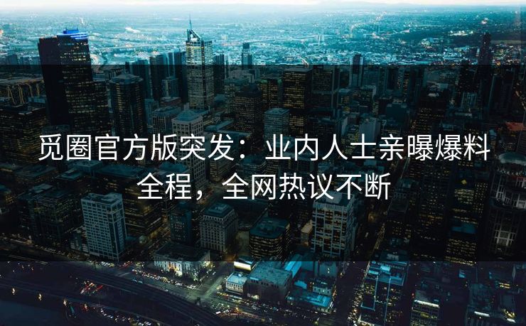 觅圈官方版突发:业内人士亲曝爆料全程,全网热议不断
