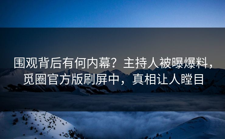 围观背后有何内幕?主持人被曝爆料,觅圈官方版刷屏中,真相让人瞠目