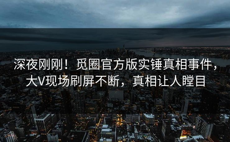 深夜刚刚!觅圈官方版实锤真相事件,大V现场刷屏不断,真相让人瞠目