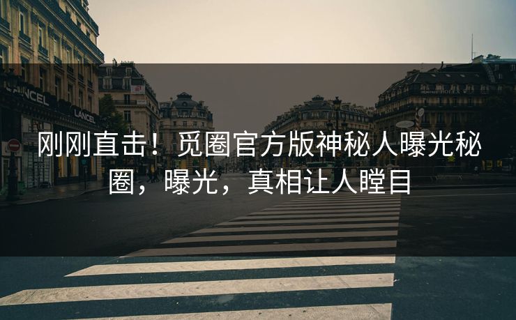 刚刚直击！觅圈官方版神秘人曝光秘圈，曝光，真相让人瞠目