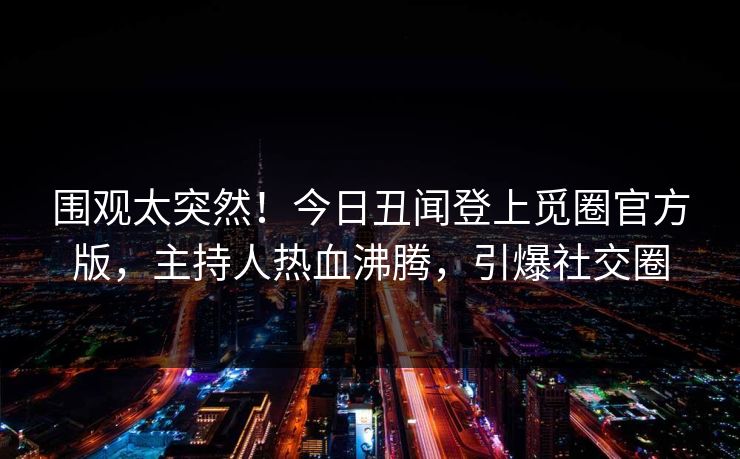 围观太突然！今日丑闻登上觅圈官方版，主持人热血沸腾，引爆社交圈