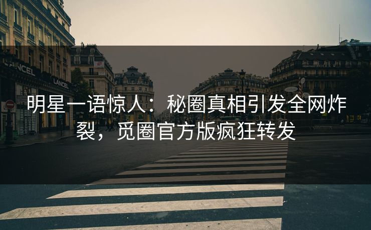明星一语惊人：秘圈真相引发全网炸裂，觅圈官方版疯狂转发