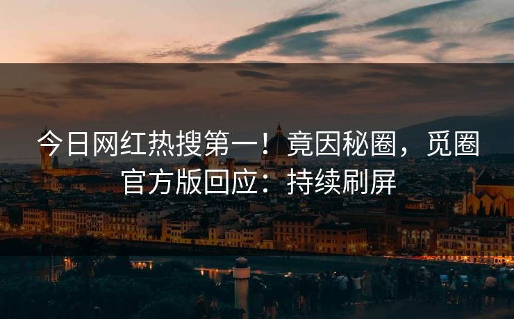 今日网红热搜第一！竟因秘圈，觅圈官方版回应：持续刷屏