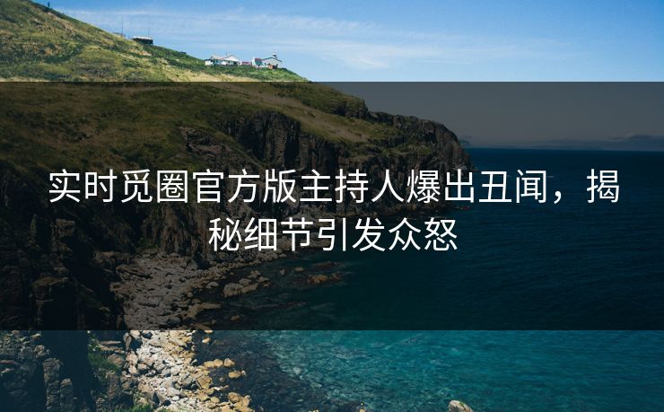 实时觅圈官方版主持人爆出丑闻，揭秘细节引发众怒